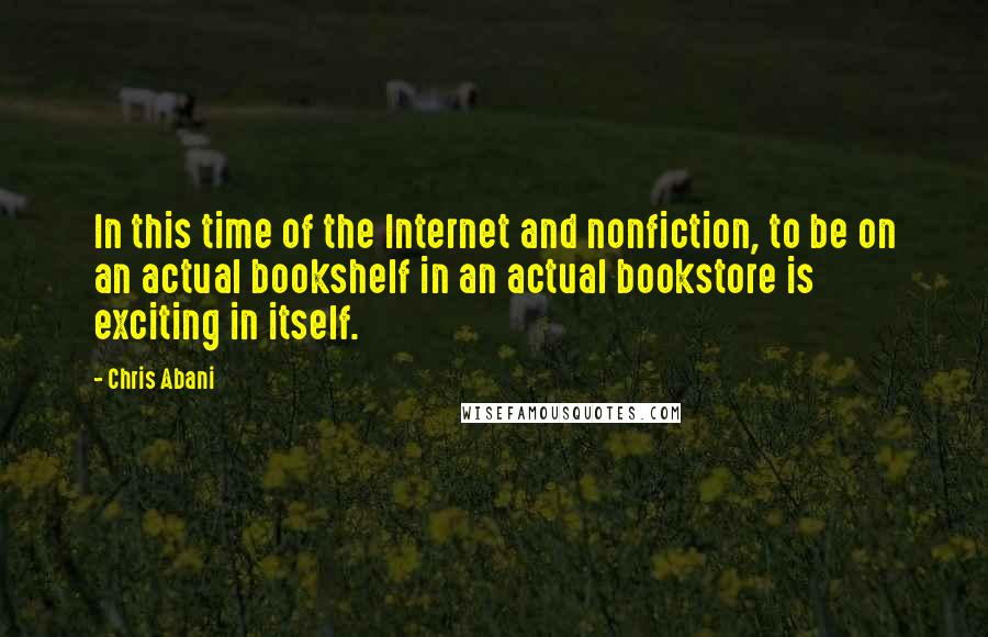 Chris Abani Quotes: In this time of the Internet and nonfiction, to be on an actual bookshelf in an actual bookstore is exciting in itself.