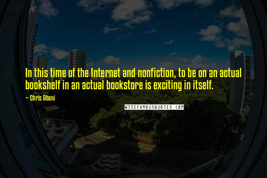 Chris Abani Quotes: In this time of the Internet and nonfiction, to be on an actual bookshelf in an actual bookstore is exciting in itself.