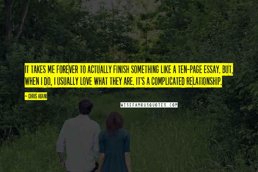 Chris Abani Quotes: It takes me forever to actually finish something like a ten-page essay. But, when I do, I usually love what they are. It's a complicated relationship.