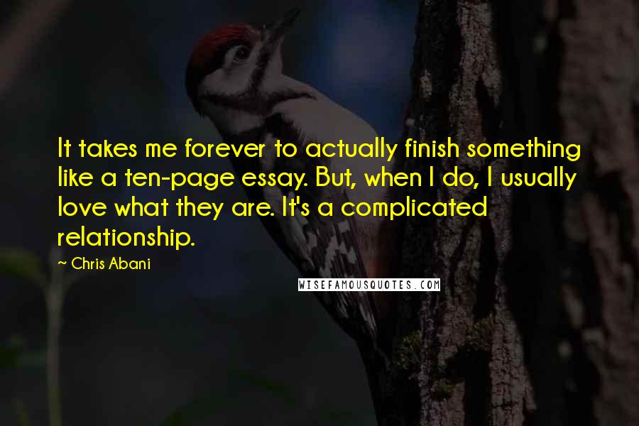 Chris Abani Quotes: It takes me forever to actually finish something like a ten-page essay. But, when I do, I usually love what they are. It's a complicated relationship.