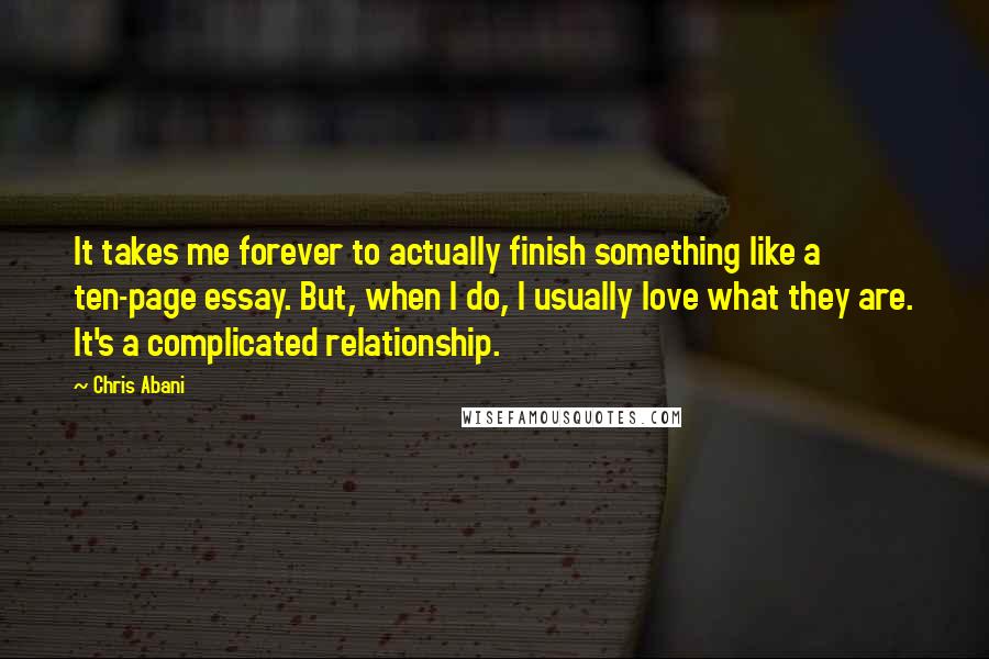 Chris Abani Quotes: It takes me forever to actually finish something like a ten-page essay. But, when I do, I usually love what they are. It's a complicated relationship.