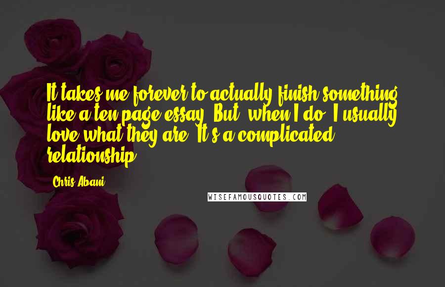 Chris Abani Quotes: It takes me forever to actually finish something like a ten-page essay. But, when I do, I usually love what they are. It's a complicated relationship.