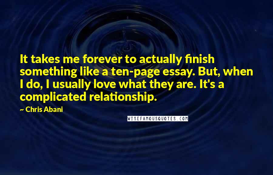 Chris Abani Quotes: It takes me forever to actually finish something like a ten-page essay. But, when I do, I usually love what they are. It's a complicated relationship.