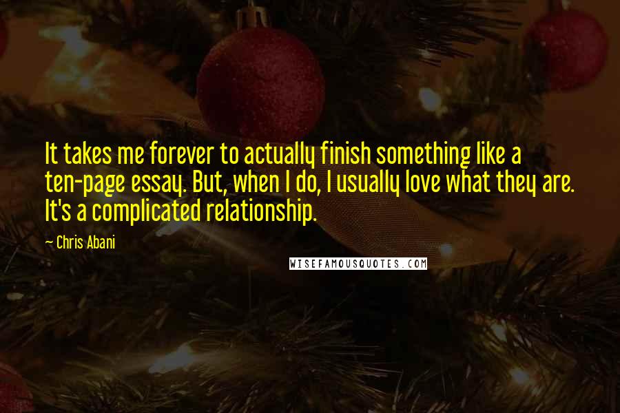 Chris Abani Quotes: It takes me forever to actually finish something like a ten-page essay. But, when I do, I usually love what they are. It's a complicated relationship.