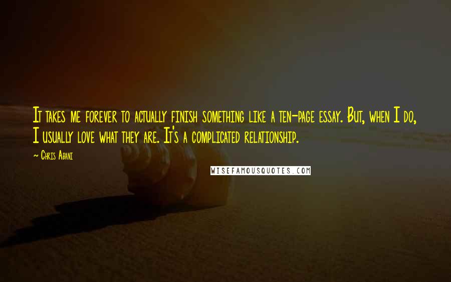 Chris Abani Quotes: It takes me forever to actually finish something like a ten-page essay. But, when I do, I usually love what they are. It's a complicated relationship.