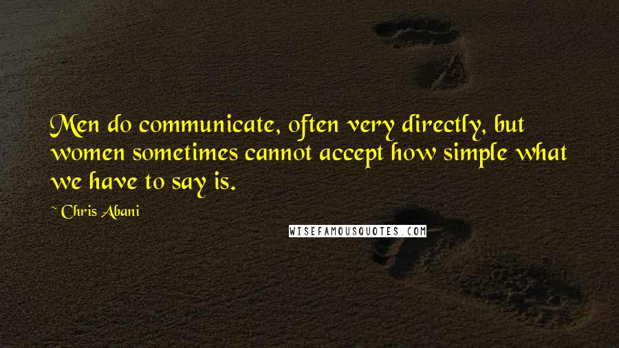 Chris Abani Quotes: Men do communicate, often very directly, but women sometimes cannot accept how simple what we have to say is.