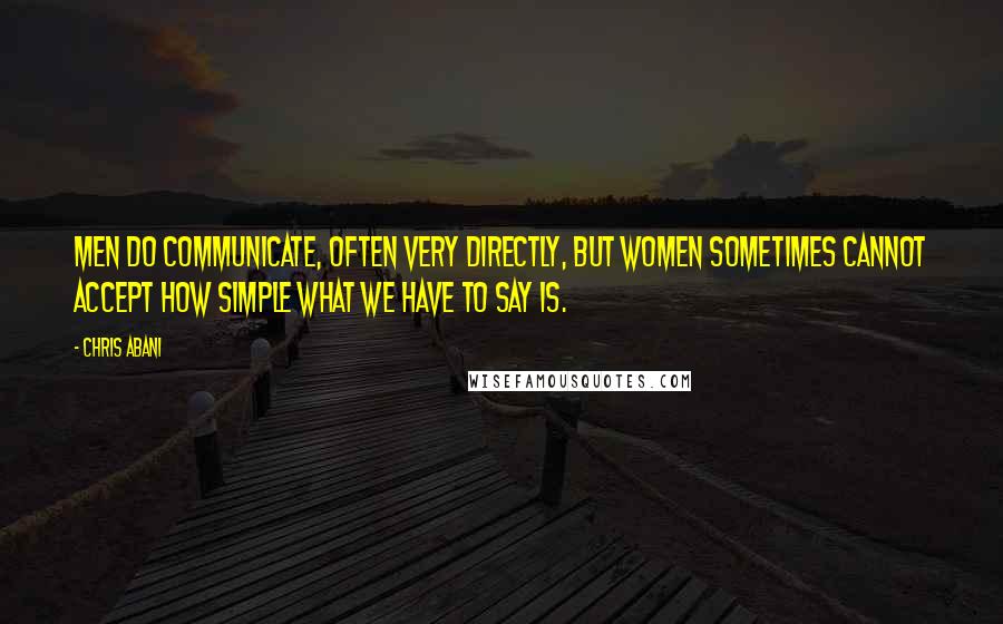 Chris Abani Quotes: Men do communicate, often very directly, but women sometimes cannot accept how simple what we have to say is.
