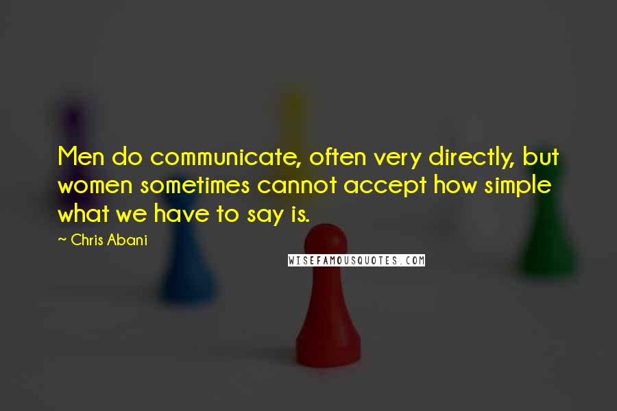 Chris Abani Quotes: Men do communicate, often very directly, but women sometimes cannot accept how simple what we have to say is.