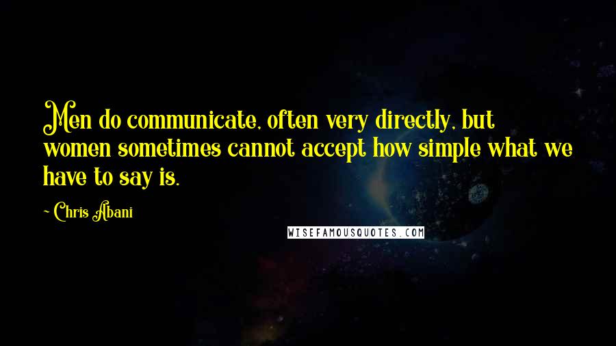 Chris Abani Quotes: Men do communicate, often very directly, but women sometimes cannot accept how simple what we have to say is.