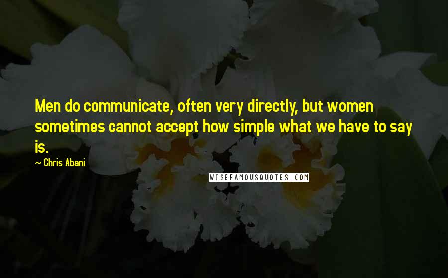 Chris Abani Quotes: Men do communicate, often very directly, but women sometimes cannot accept how simple what we have to say is.