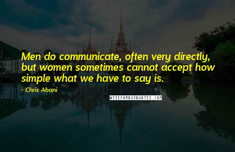 Chris Abani Quotes: Men do communicate, often very directly, but women sometimes cannot accept how simple what we have to say is.