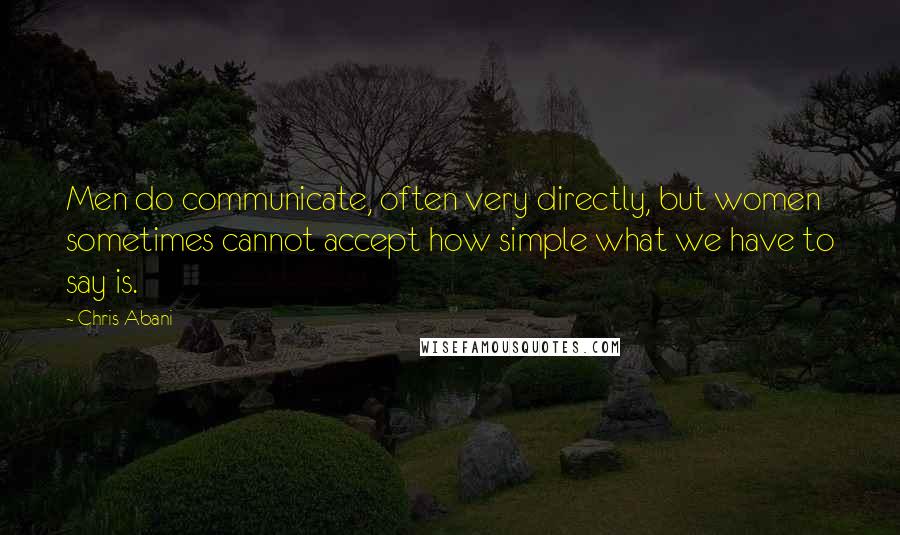 Chris Abani Quotes: Men do communicate, often very directly, but women sometimes cannot accept how simple what we have to say is.