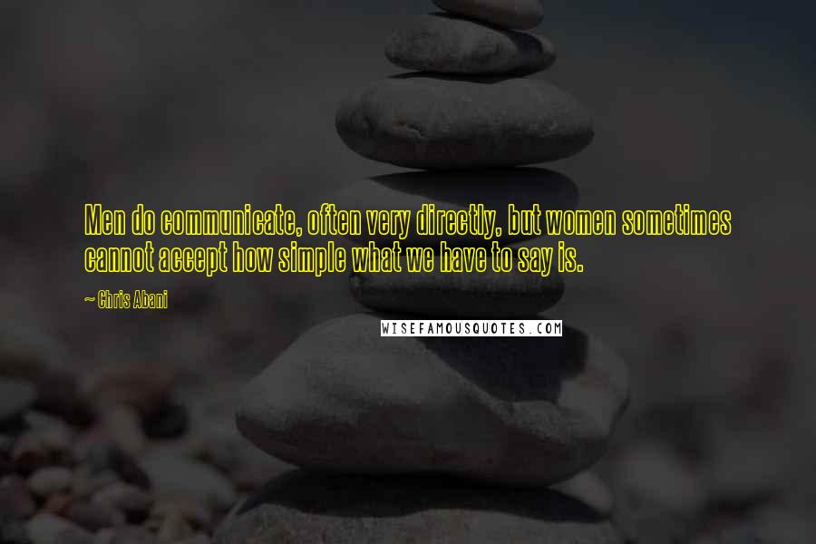 Chris Abani Quotes: Men do communicate, often very directly, but women sometimes cannot accept how simple what we have to say is.