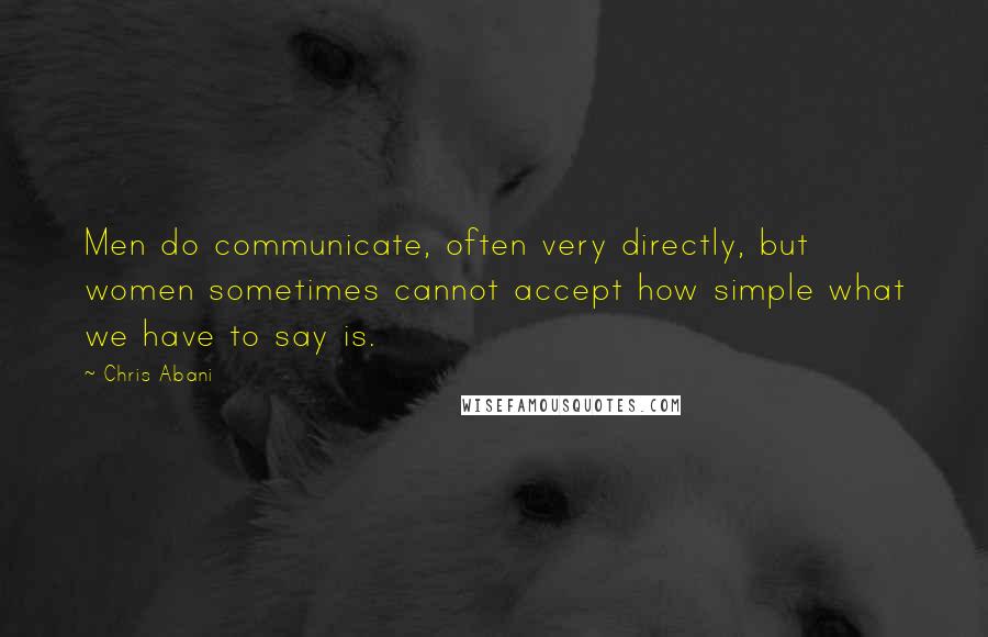 Chris Abani Quotes: Men do communicate, often very directly, but women sometimes cannot accept how simple what we have to say is.