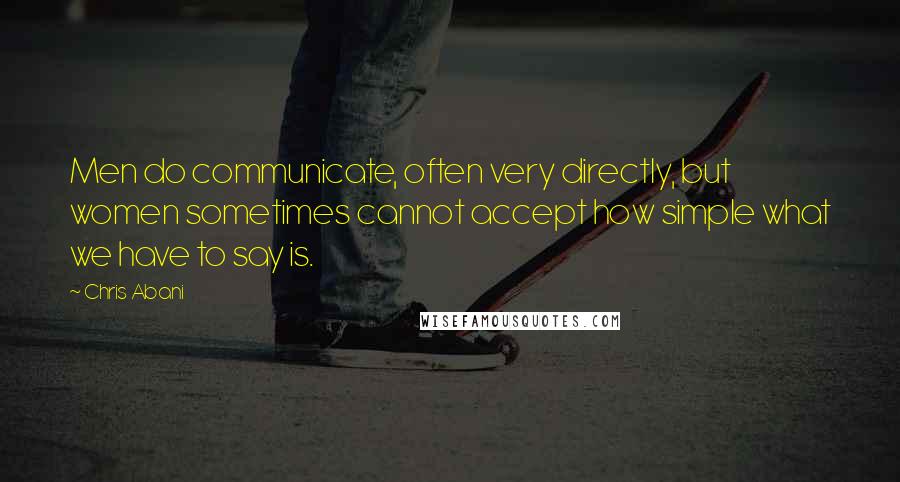 Chris Abani Quotes: Men do communicate, often very directly, but women sometimes cannot accept how simple what we have to say is.