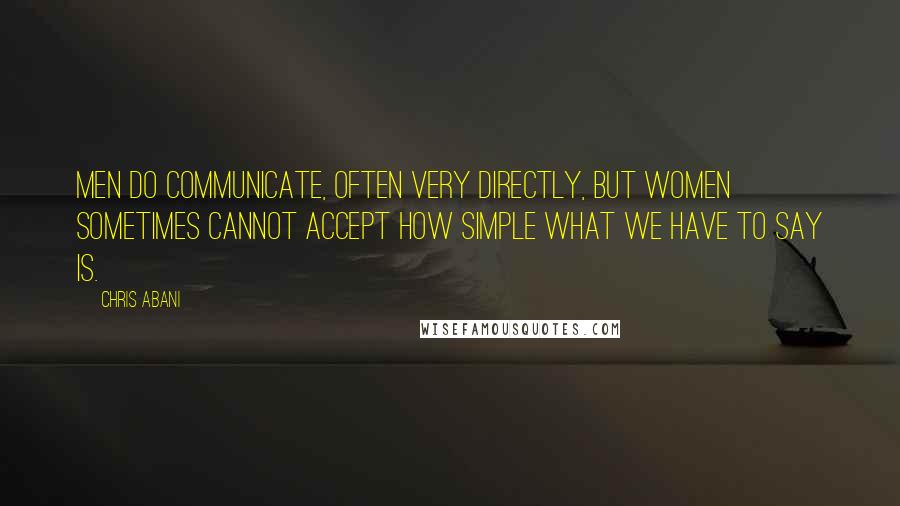 Chris Abani Quotes: Men do communicate, often very directly, but women sometimes cannot accept how simple what we have to say is.