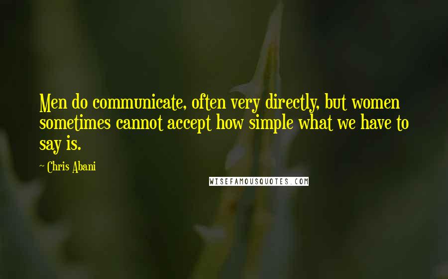 Chris Abani Quotes: Men do communicate, often very directly, but women sometimes cannot accept how simple what we have to say is.