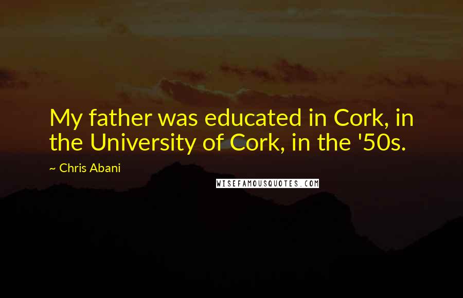 Chris Abani Quotes: My father was educated in Cork, in the University of Cork, in the '50s.