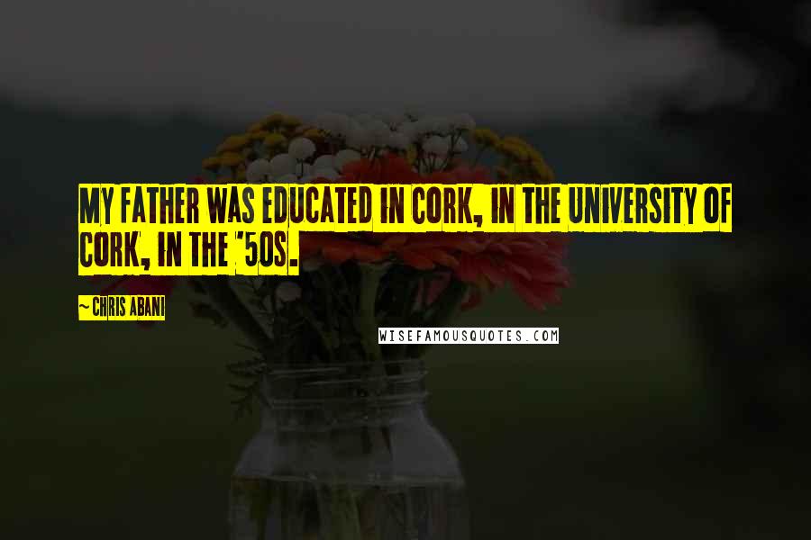 Chris Abani Quotes: My father was educated in Cork, in the University of Cork, in the '50s.