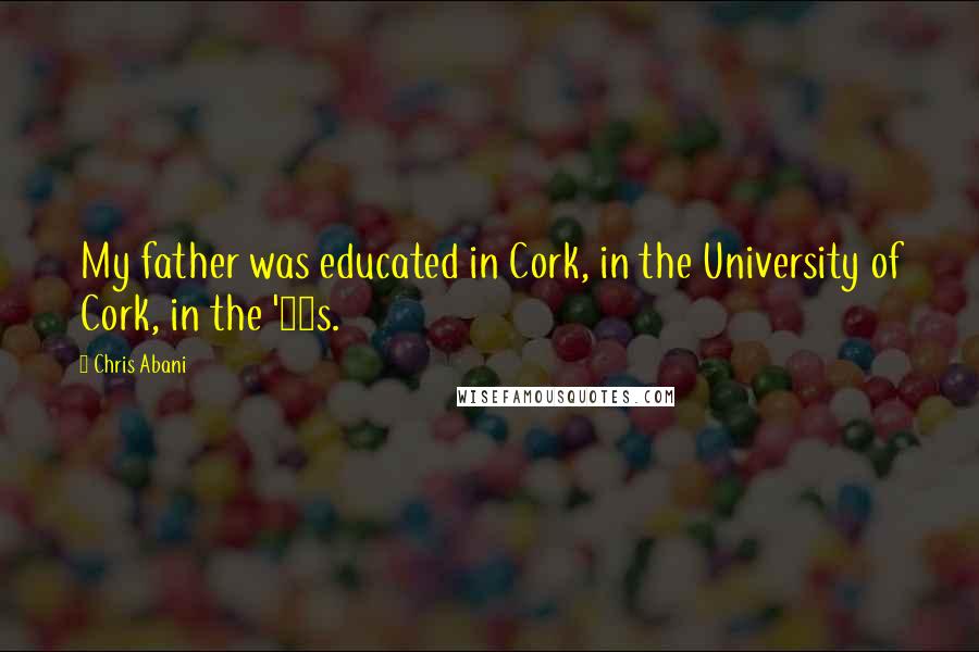 Chris Abani Quotes: My father was educated in Cork, in the University of Cork, in the '50s.