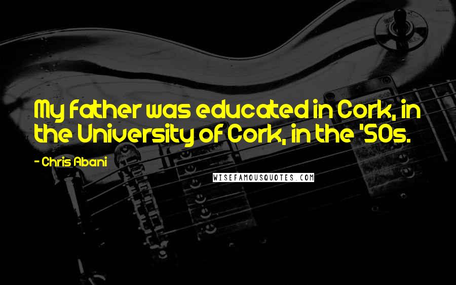 Chris Abani Quotes: My father was educated in Cork, in the University of Cork, in the '50s.