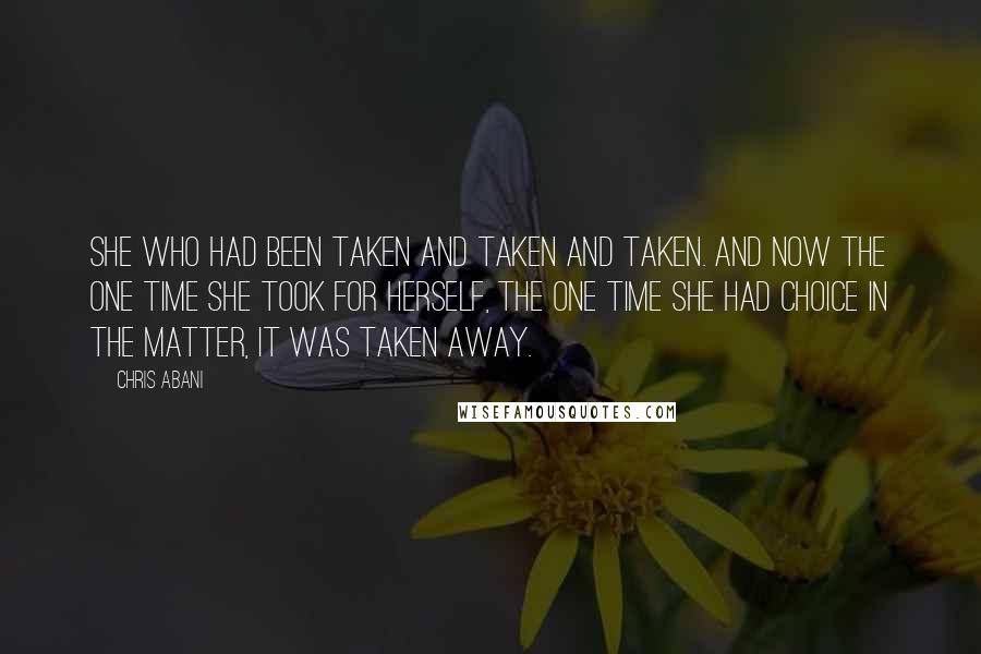 Chris Abani Quotes: She who had been taken and taken and taken. And now the one time she took for herself, the one time she had choice in the matter, it was taken away.