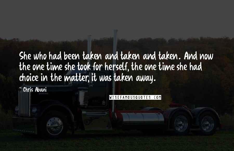 Chris Abani Quotes: She who had been taken and taken and taken. And now the one time she took for herself, the one time she had choice in the matter, it was taken away.