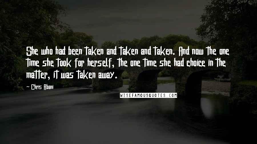 Chris Abani Quotes: She who had been taken and taken and taken. And now the one time she took for herself, the one time she had choice in the matter, it was taken away.