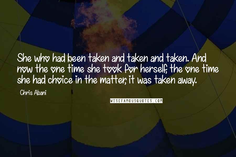 Chris Abani Quotes: She who had been taken and taken and taken. And now the one time she took for herself, the one time she had choice in the matter, it was taken away.