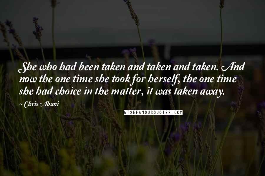 Chris Abani Quotes: She who had been taken and taken and taken. And now the one time she took for herself, the one time she had choice in the matter, it was taken away.