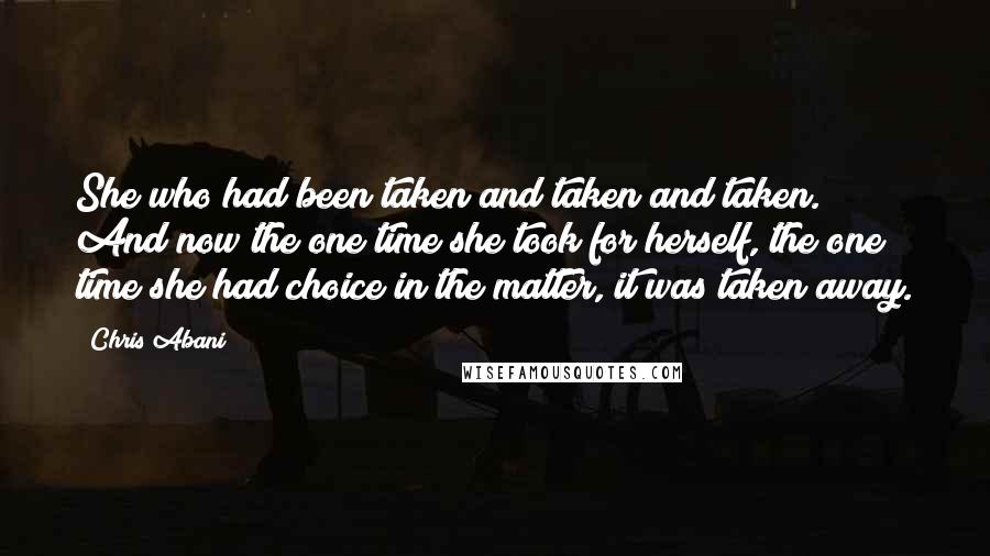 Chris Abani Quotes: She who had been taken and taken and taken. And now the one time she took for herself, the one time she had choice in the matter, it was taken away.