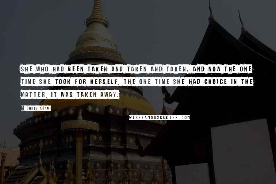 Chris Abani Quotes: She who had been taken and taken and taken. And now the one time she took for herself, the one time she had choice in the matter, it was taken away.