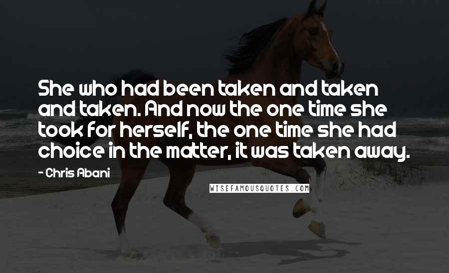 Chris Abani Quotes: She who had been taken and taken and taken. And now the one time she took for herself, the one time she had choice in the matter, it was taken away.