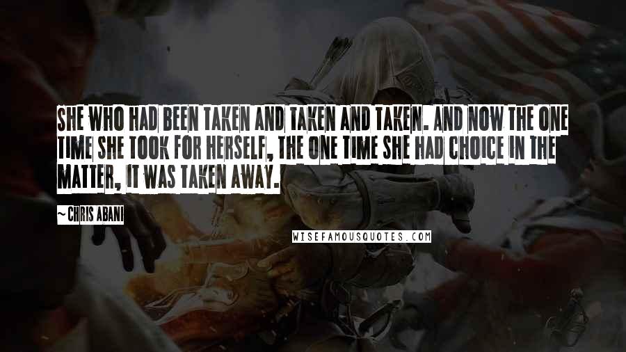 Chris Abani Quotes: She who had been taken and taken and taken. And now the one time she took for herself, the one time she had choice in the matter, it was taken away.