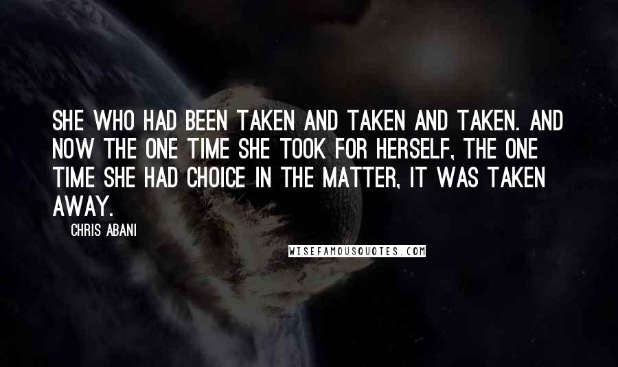 Chris Abani Quotes: She who had been taken and taken and taken. And now the one time she took for herself, the one time she had choice in the matter, it was taken away.