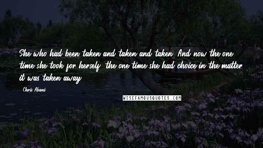 Chris Abani Quotes: She who had been taken and taken and taken. And now the one time she took for herself, the one time she had choice in the matter, it was taken away.