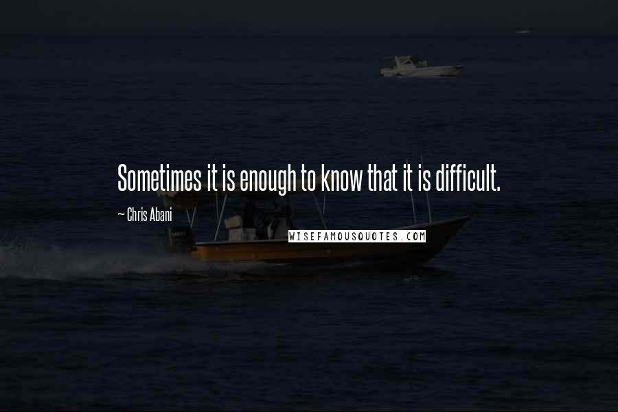 Chris Abani Quotes: Sometimes it is enough to know that it is difficult.