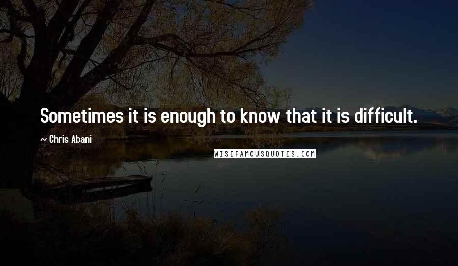 Chris Abani Quotes: Sometimes it is enough to know that it is difficult.
