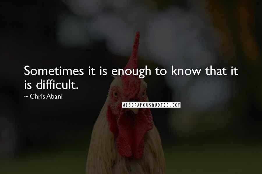 Chris Abani Quotes: Sometimes it is enough to know that it is difficult.