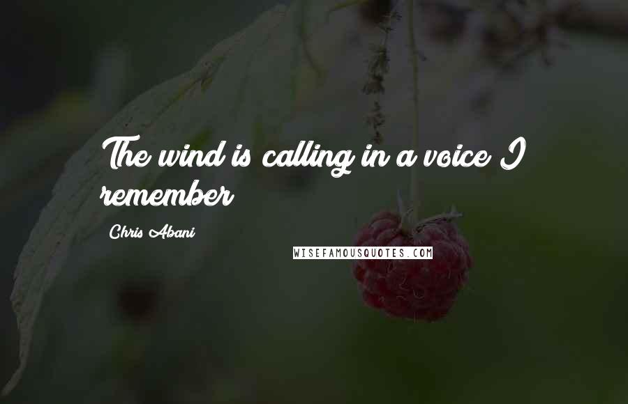 Chris Abani Quotes: The wind is calling in a voice I remember