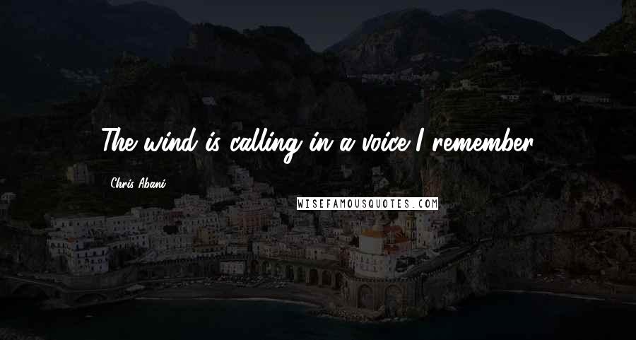 Chris Abani Quotes: The wind is calling in a voice I remember