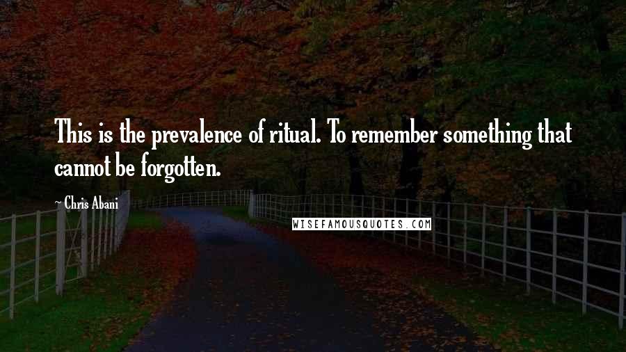 Chris Abani Quotes: This is the prevalence of ritual. To remember something that cannot be forgotten.