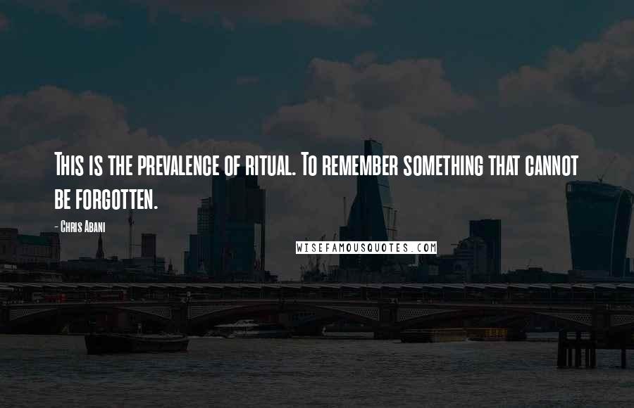 Chris Abani Quotes: This is the prevalence of ritual. To remember something that cannot be forgotten.