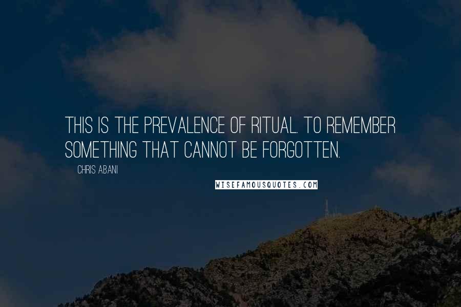 Chris Abani Quotes: This is the prevalence of ritual. To remember something that cannot be forgotten.