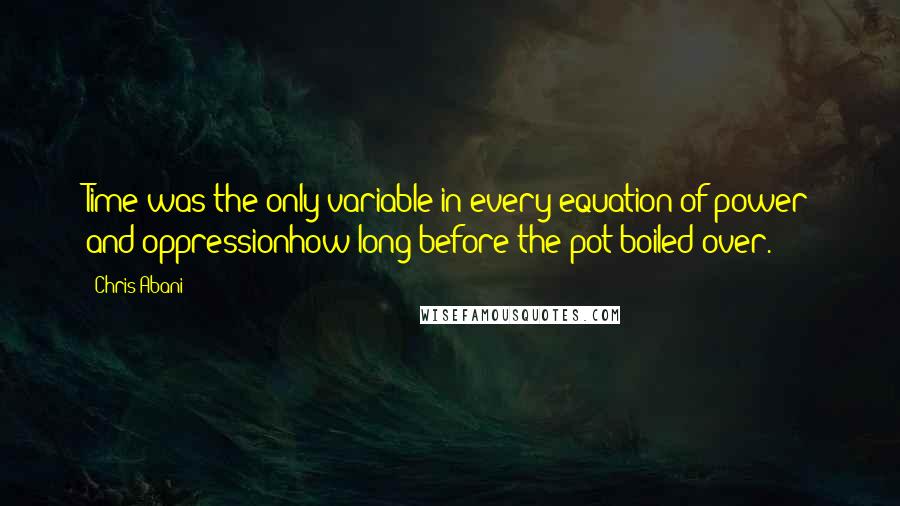 Chris Abani Quotes: Time was the only variable in every equation of power and oppressionhow long before the pot boiled over.