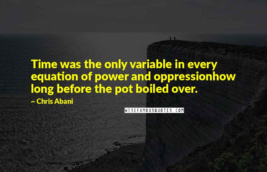 Chris Abani Quotes: Time was the only variable in every equation of power and oppressionhow long before the pot boiled over.