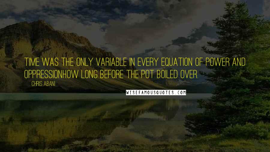 Chris Abani Quotes: Time was the only variable in every equation of power and oppressionhow long before the pot boiled over.