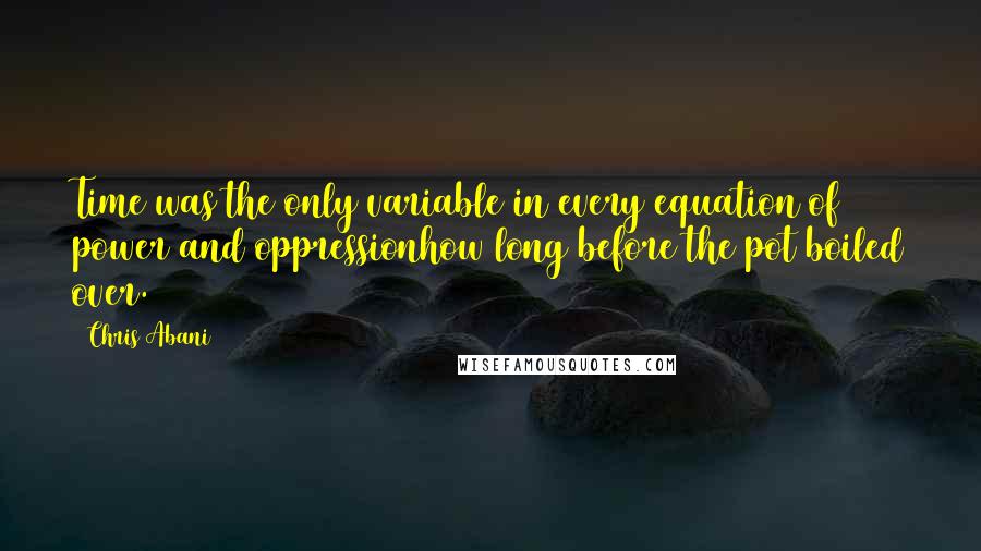 Chris Abani Quotes: Time was the only variable in every equation of power and oppressionhow long before the pot boiled over.