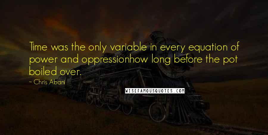 Chris Abani Quotes: Time was the only variable in every equation of power and oppressionhow long before the pot boiled over.