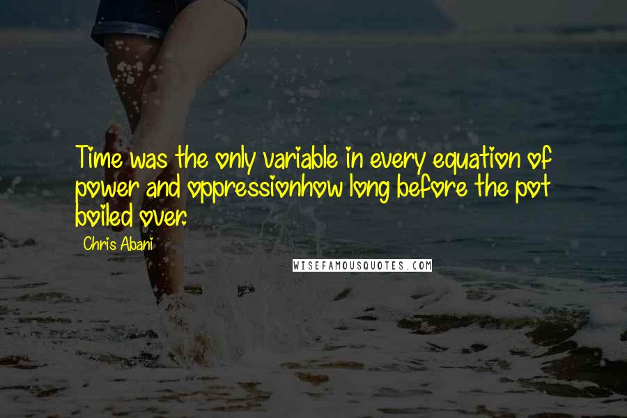 Chris Abani Quotes: Time was the only variable in every equation of power and oppressionhow long before the pot boiled over.